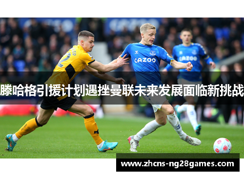 滕哈格引援计划遇挫曼联未来发展面临新挑战