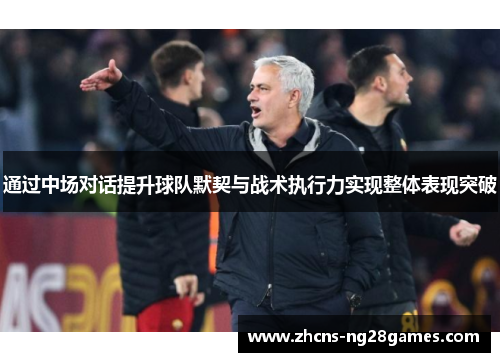 通过中场对话提升球队默契与战术执行力实现整体表现突破