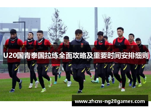U20国青泰国拉练全面攻略及重要时间安排细则