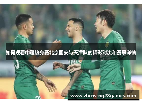 如何观看中超热身赛北京国安与天津队的精彩对决和赛事详情