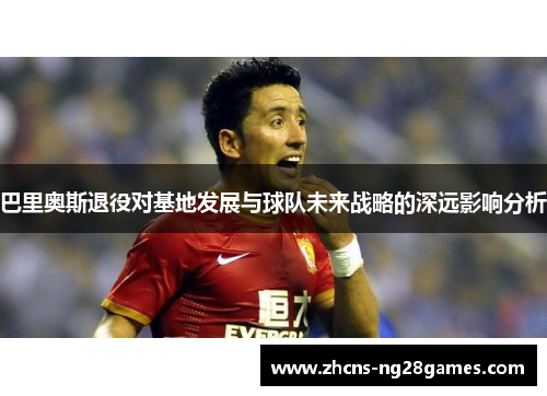 巴里奥斯退役对基地发展与球队未来战略的深远影响分析