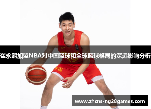 崔永熙加盟NBA对中国篮球和全球篮球格局的深远影响分析