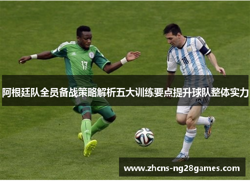阿根廷队全员备战策略解析五大训练要点提升球队整体实力