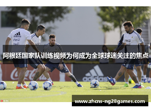 阿根廷国家队训练视频为何成为全球球迷关注的焦点