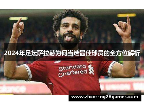 2024年足坛萨拉赫为何当选最佳球员的全方位解析