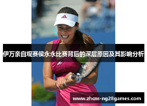 伊万亲自观赛侯永永比赛背后的深层原因及其影响分析