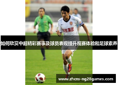如何欣赏中超精彩赛事及球员表现提升观赛体验和足球素养