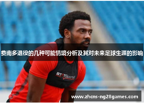 费南多退役的几种可能情境分析及其对未来足球生涯的影响