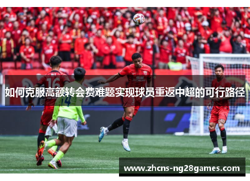 如何克服高额转会费难题实现球员重返中超的可行路径