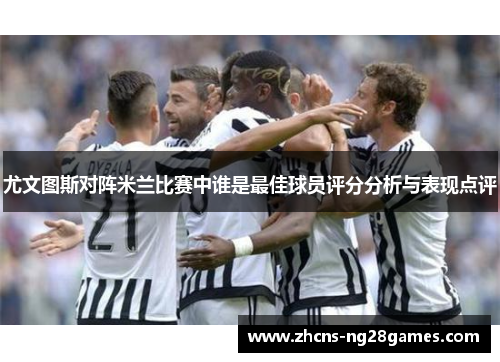 尤文图斯对阵米兰比赛中谁是最佳球员评分分析与表现点评