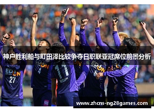 神户胜利船与町田泽比较争夺日职联亚冠席位前景分析