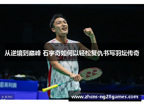 从逆境到巅峰 石宇奇如何以轻松复仇书写羽坛传奇