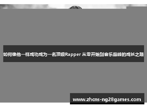 如何像他一样成功成为一名顶级Rapper 从零开始到音乐巅峰的成长之路