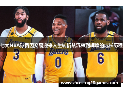 七大NBA球员因交易迎来人生转折从沉寂到辉煌的成长历程