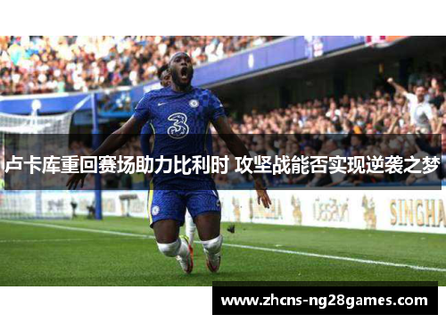 卢卡库重回赛场助力比利时 攻坚战能否实现逆袭之梦