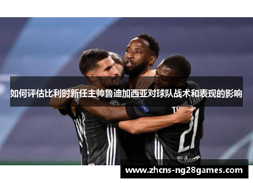 如何评估比利时新任主帅鲁迪加西亚对球队战术和表现的影响