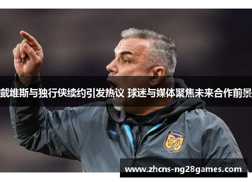 戴维斯与独行侠续约引发热议 球迷与媒体聚焦未来合作前景