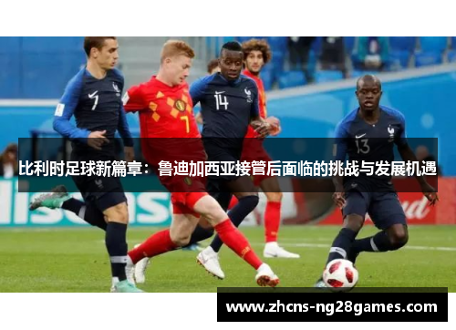 比利时足球新篇章：鲁迪加西亚接管后面临的挑战与发展机遇