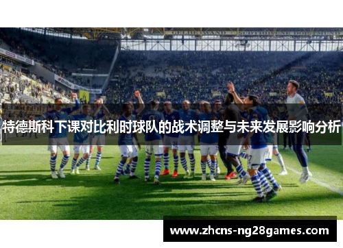 特德斯科下课对比利时球队的战术调整与未来发展影响分析