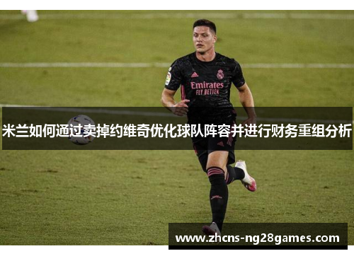 米兰如何通过卖掉约维奇优化球队阵容并进行财务重组分析