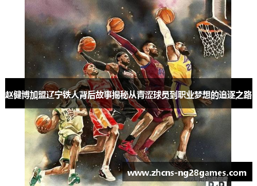 赵健博加盟辽宁铁人背后故事揭秘从青涩球员到职业梦想的追逐之路