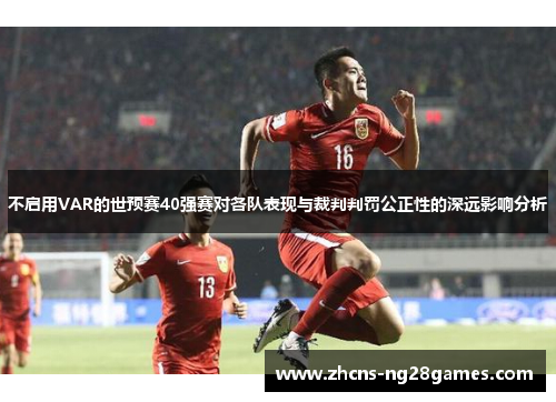 不启用VAR的世预赛40强赛对各队表现与裁判判罚公正性的深远影响分析