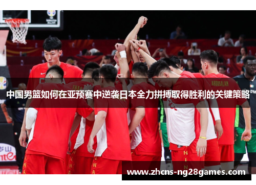中国男篮如何在亚预赛中逆袭日本全力拼搏取得胜利的关键策略
