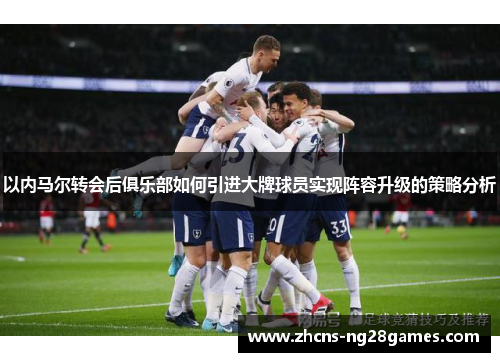 以内马尔转会后俱乐部如何引进大牌球员实现阵容升级的策略分析