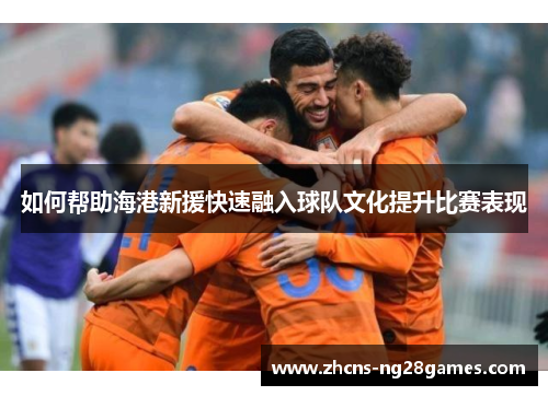如何帮助海港新援快速融入球队文化提升比赛表现