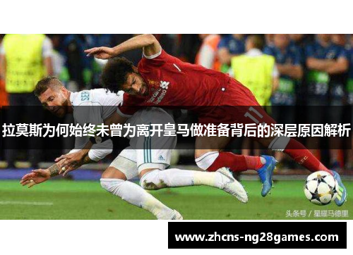 拉莫斯为何始终未曾为离开皇马做准备背后的深层原因解析