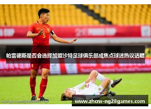 帕雷德斯是否会选择加盟沙特足球俱乐部成焦点球迷热议话题