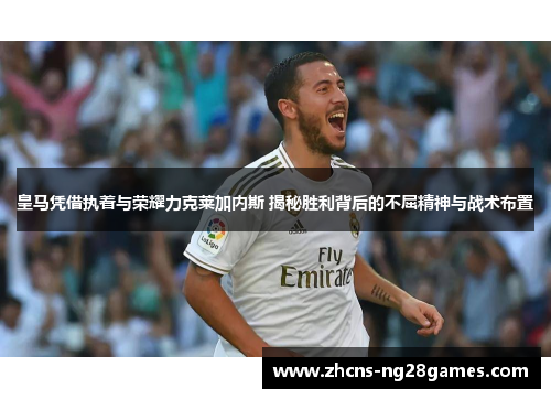 皇马凭借执着与荣耀力克莱加内斯 揭秘胜利背后的不屈精神与战术布置
