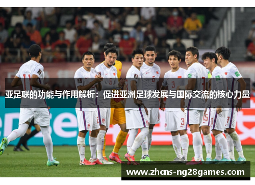 亚足联的功能与作用解析：促进亚洲足球发展与国际交流的核心力量