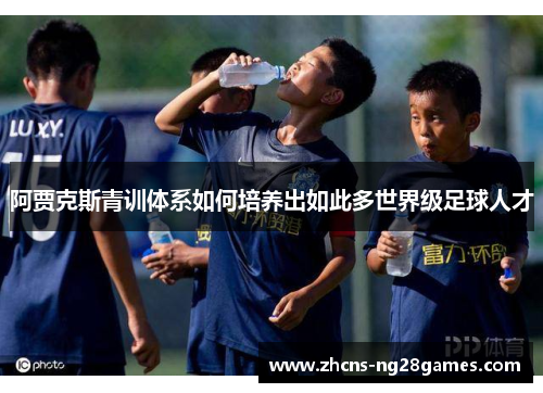 阿贾克斯青训体系如何培养出如此多世界级足球人才