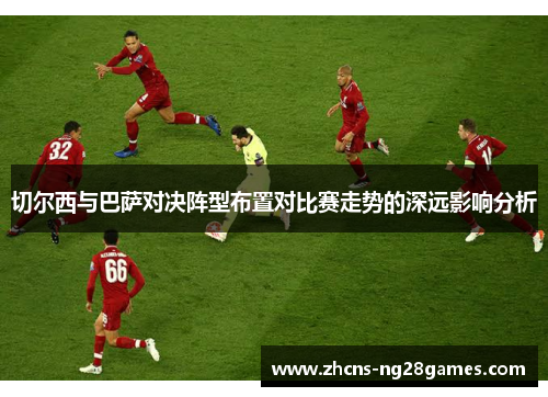 切尔西与巴萨对决阵型布置对比赛走势的深远影响分析