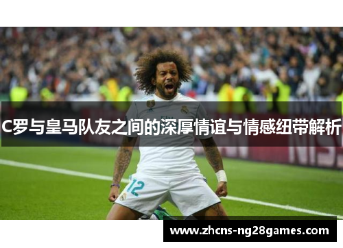 C罗与皇马队友之间的深厚情谊与情感纽带解析