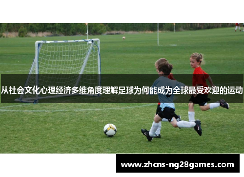 从社会文化心理经济多维角度理解足球为何能成为全球最受欢迎的运动