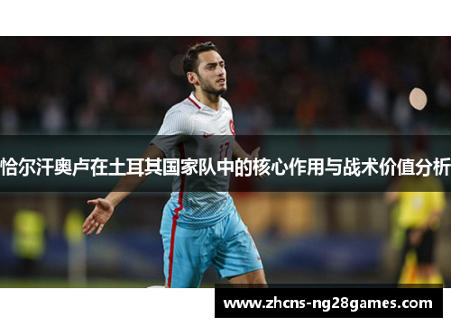 恰尔汗奥卢在土耳其国家队中的核心作用与战术价值分析