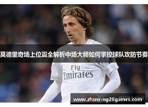 莫德里奇场上位置全解析中场大师如何掌控球队攻防节奏