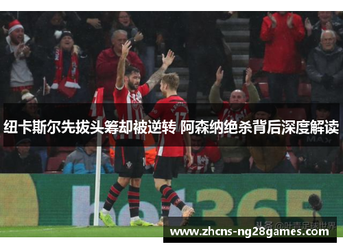 纽卡斯尔先拔头筹却被逆转 阿森纳绝杀背后深度解读