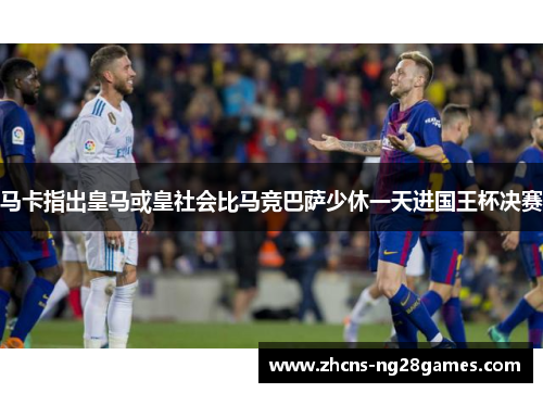 马卡指出皇马或皇社会比马竞巴萨少休一天进国王杯决赛