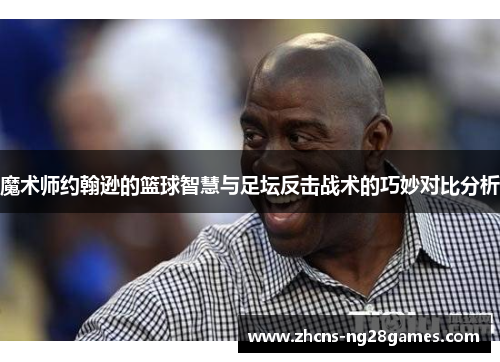 魔术师约翰逊的篮球智慧与足坛反击战术的巧妙对比分析