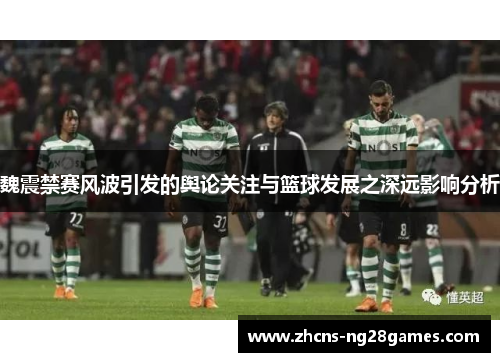 魏震禁赛风波引发的舆论关注与篮球发展之深远影响分析