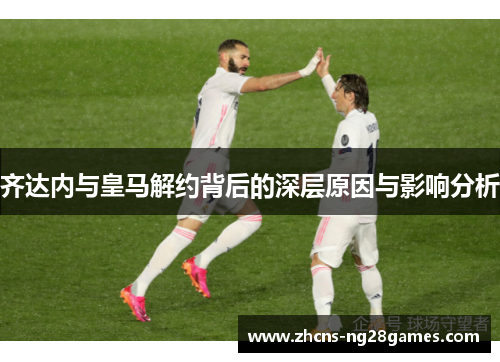 齐达内与皇马解约背后的深层原因与影响分析