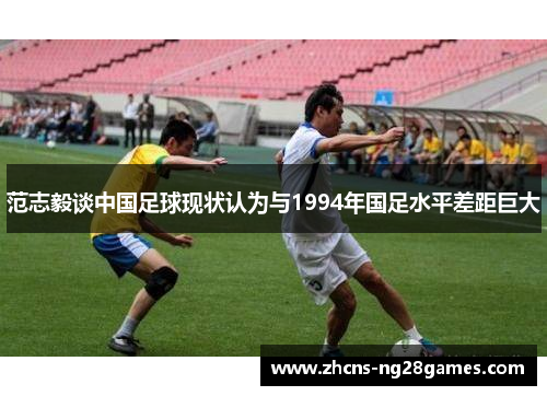 范志毅谈中国足球现状认为与1994年国足水平差距巨大