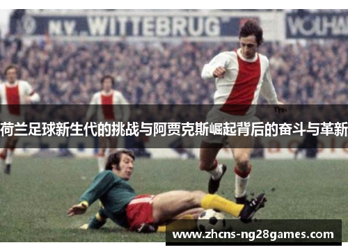 荷兰足球新生代的挑战与阿贾克斯崛起背后的奋斗与革新