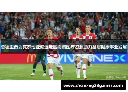 莫德里奇为克罗地亚偏远地区捐赠医疗资源助力基层健康事业发展