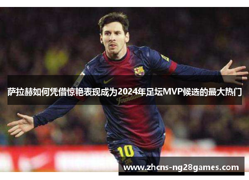 萨拉赫如何凭借惊艳表现成为2024年足坛MVP候选的最大热门