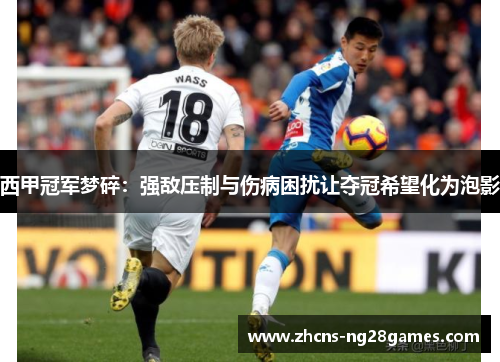 西甲冠军梦碎：强敌压制与伤病困扰让夺冠希望化为泡影