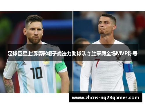 足球巨星上演精彩帽子戏法力助球队夺胜荣膺全场MVP称号